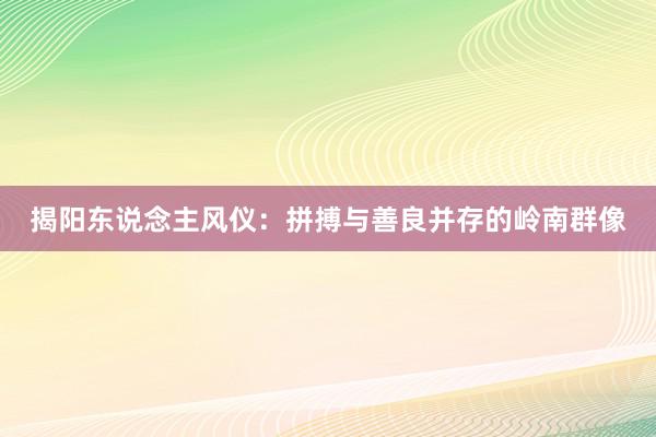 揭阳东说念主风仪：拼搏与善良并存的岭南群像