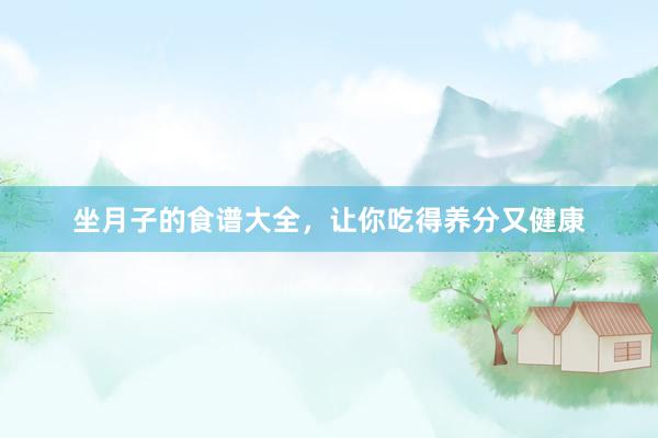 坐月子的食谱大全，让你吃得养分又健康