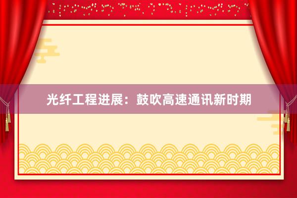 光纤工程进展：鼓吹高速通讯新时期