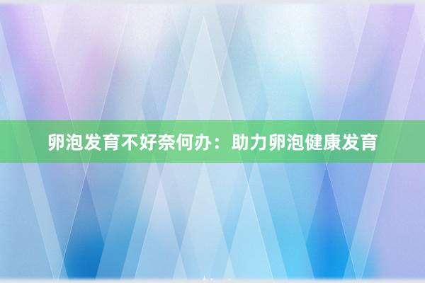 卵泡发育不好奈何办：助力卵泡健康发育